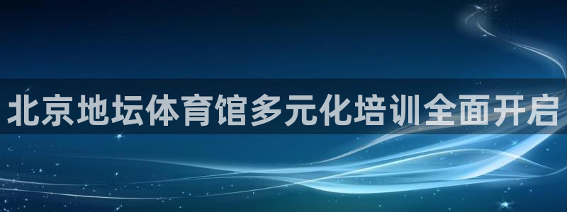 耀世盛典手游下载：北京地坛体育馆多元化培训全面开启