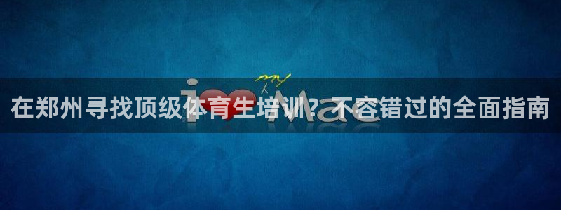 耀世平台注册步骤：在郑州寻找顶级体育生培训？不容错过