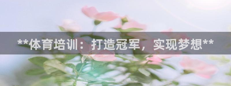 耀世娱乐登录地址在哪看：**体育培训：打造冠军，实现