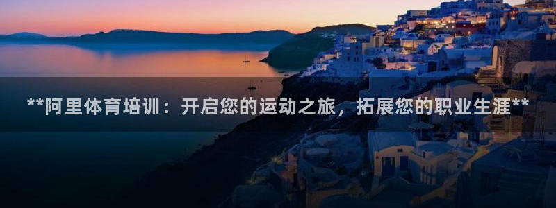 耀世集团王总：**阿里体育培训：开启您的运动之旅，拓