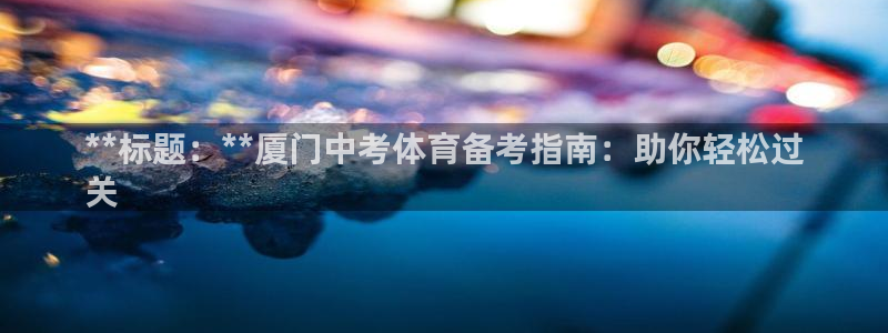 耀世娱乐官网网站：**标题：**厦门中考体育备考指南：助你轻