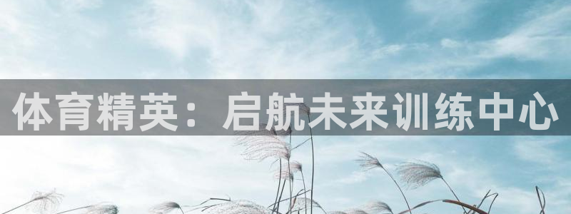 耀世娱乐平台官网登录入口下载：体育精英：启航未来训练中心