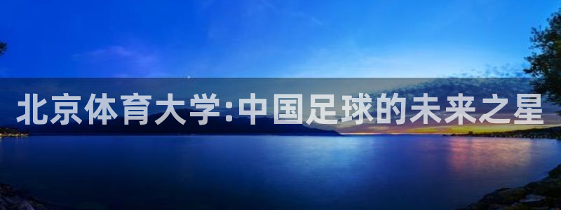 耀世娱乐百科官网：北京体育大学:中国足球的未来之星